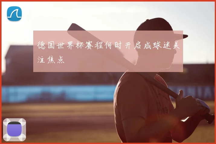 德国世界杯赛程何时开启成球迷关注焦点