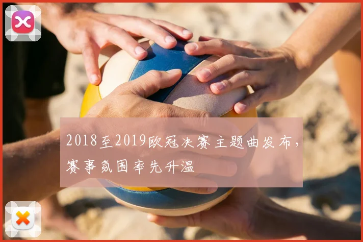 2018至2019欧冠决赛主题曲发布，赛事氛围率先升温
