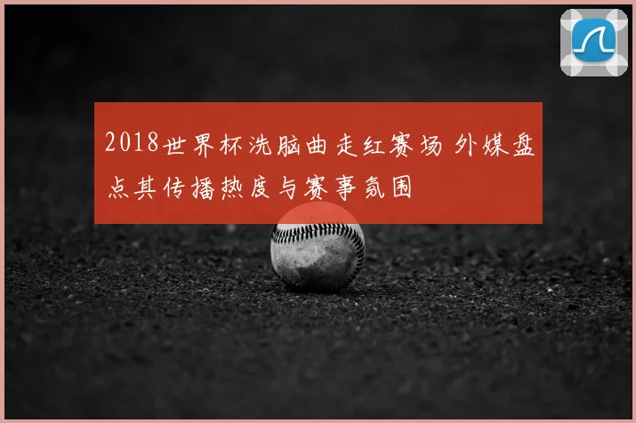 2018世界杯洗脑曲走红赛场 外媒盘点其传播热度与赛事氛围