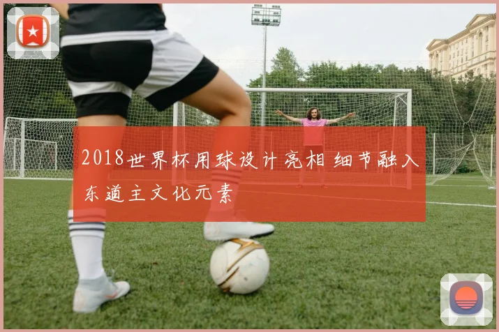 2018世界杯用球设计亮相 细节融入东道主文化元素