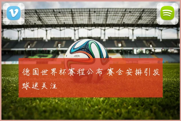 德国世界杯赛程公布 赛会安排引发球迷关注