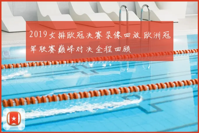 2019女排欧冠决赛录像回放 欧洲冠军联赛巅峰对决全程回顾