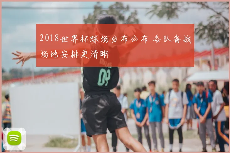 2018世界杯球场分布公布 各队备战场地安排更清晰