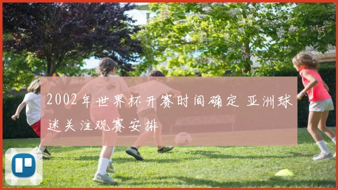 2002年世界杯开赛时间确定 亚洲球迷关注观赛安排