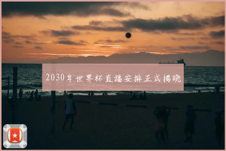 2030年世界杯直播安排正式揭晓