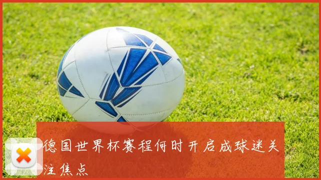 德国世界杯赛程何时开启成球迷关注焦点